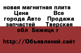 новая магнитная плита › Цена ­ 10 000 - Все города Авто » Продажа запчастей   . Тверская обл.,Бежецк г.